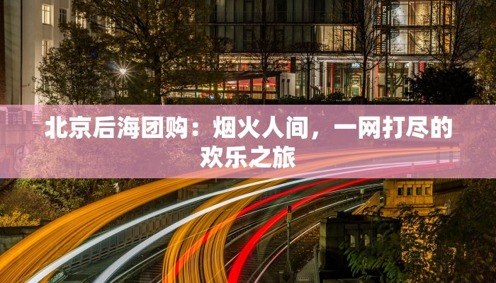 北京后海团购：烟火人间，一网打尽的欢乐之旅