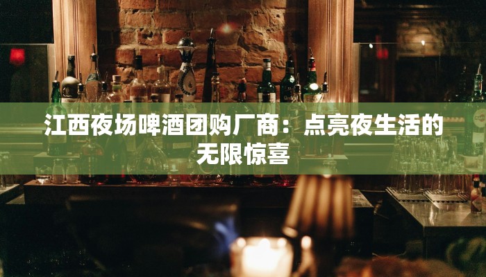江西夜场啤酒团购厂商：点亮夜生活的无限惊喜