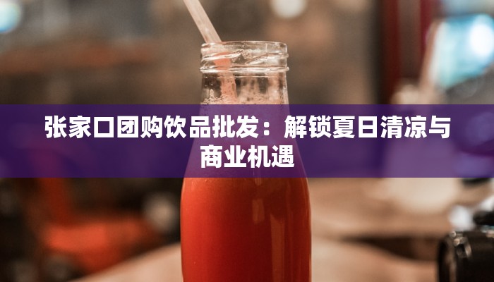 张家口团购饮品批发：解锁夏日清凉与商业机遇