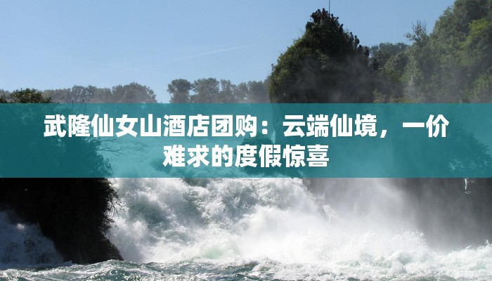武隆仙女山酒店团购：云端仙境，一价难求的度假惊喜