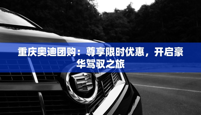 重庆奥迪团购：尊享限时优惠，开启豪华驾驭之旅