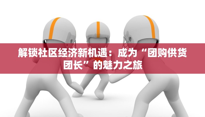 解锁社区经济新机遇：成为“团购供货团长”的魅力之旅
