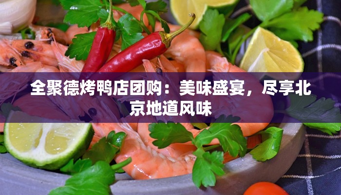 全聚德烤鸭店团购：美味盛宴，尽享北京地道风味