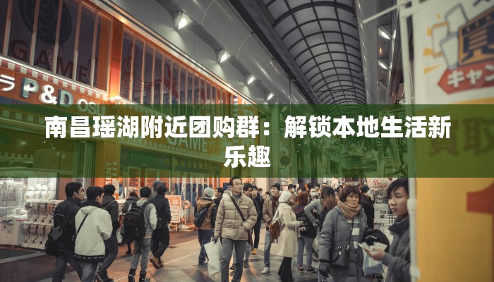 南昌瑶湖附近团购群：解锁本地生活新乐趣