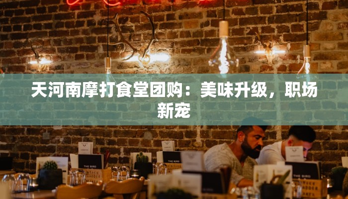 天河南摩打食堂团购：美味升级，职场新宠