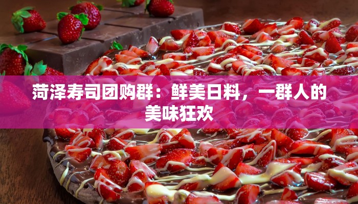 菏泽寿司团购群：鲜美日料，一群人的美味狂欢