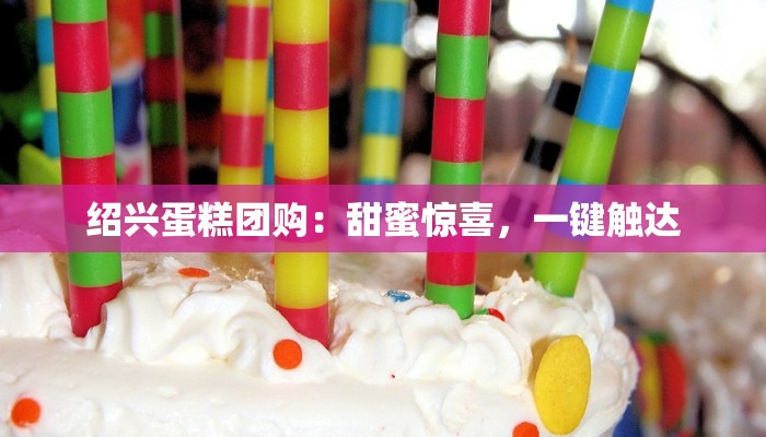 绍兴蛋糕团购：甜蜜惊喜，一键触达