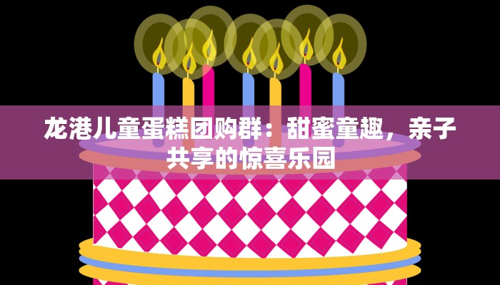 龙港儿童蛋糕团购群：甜蜜童趣，亲子共享的惊喜乐园