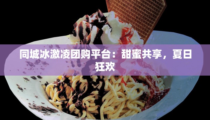 同城冰激凌团购平台：甜蜜共享，夏日狂欢