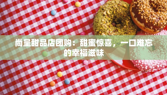 尚呈甜品店团购：甜蜜惊喜，一口难忘的幸福滋味