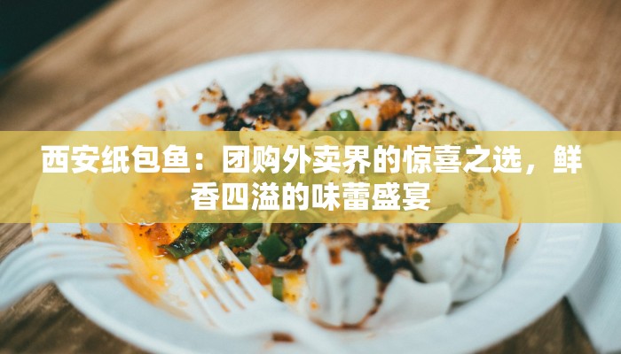西安纸包鱼:团购外卖界的惊喜之选,鲜香四溢的味蕾盛宴 西安纸包鱼:团购外卖界的惊喜之选,鲜香四溢的味蕾盛宴