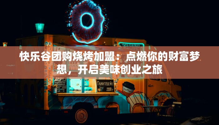 快乐谷团购烧烤加盟：点燃你的财富梦想，开启美味创业之旅