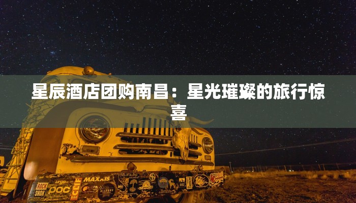 星辰酒店团购南昌:星光璀璨的旅行惊喜 星辰酒店团购南昌:星光璀璨的旅行惊喜