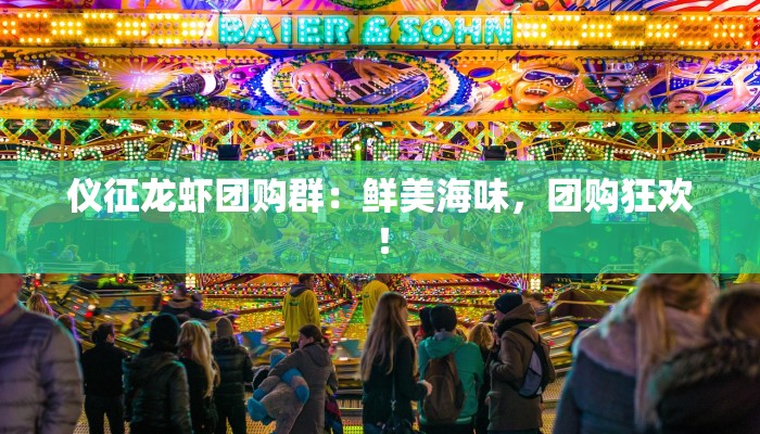 仪征龙虾团购群:鲜美海味,团购狂欢! 仪征龙虾团购群:鲜美海味,团购狂欢!