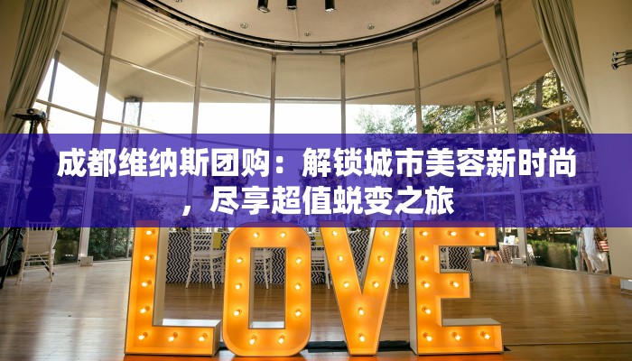 成都维纳斯团购:解锁城市美容新时尚,尽享超值蜕变之旅 成都维纳斯团购:解锁城市美容新时尚,尽享超值蜕变之旅