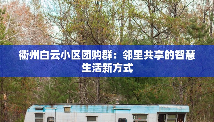 衢州白云小区团购群:邻里共享的智慧生活新方式 衢州白云小区团购群:邻里共享的智慧生活新方式