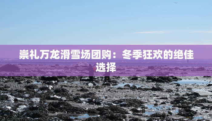 崇礼万龙滑雪场团购:冬季狂欢的绝佳选择 崇礼万龙滑雪场团购:冬季狂欢的绝佳选择