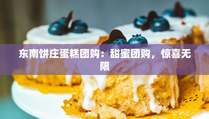 东南饼庄蛋糕团购:甜蜜团购,惊喜无限 东南饼庄蛋糕团购:甜蜜团购,惊喜无限