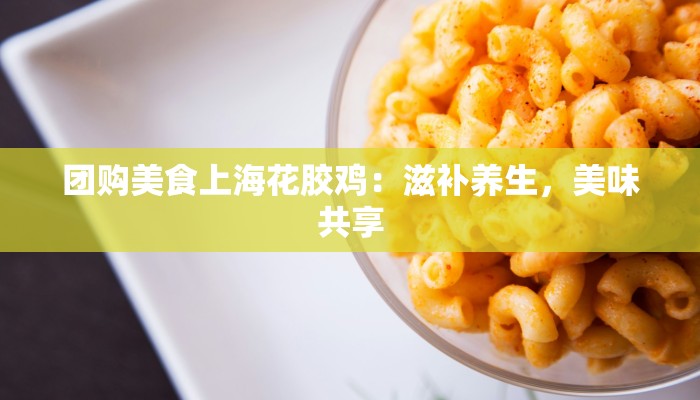 团购美食上海花胶鸡:滋补养生,美味共享 团购美食上海花胶鸡:滋补养生,美味共享