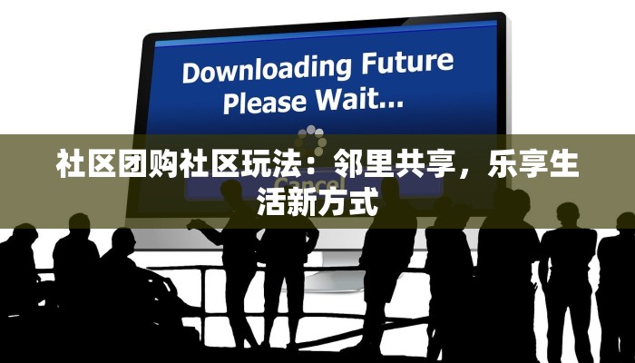 社区团购社区玩法:邻里共享,乐享生活新方式 社区团购社区玩法:邻里共享,乐享生活新方式