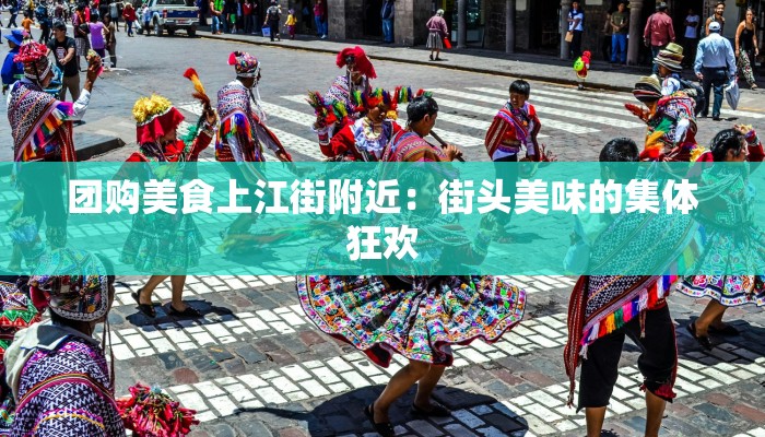 团购美食上江街附近:街头美味的集体狂欢 团购美食上江街附近:街头美味的集体狂欢