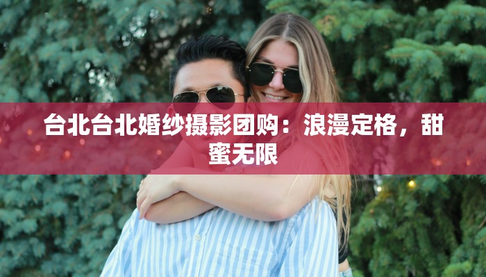 台北台北婚纱摄影团购：浪漫定格，甜蜜无限