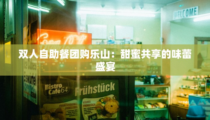 双人自助餐团购乐山:甜蜜共享的味蕾盛宴 双人自助餐团购乐山:甜蜜共享的味蕾盛宴