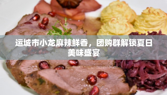 运城市小龙麻辣鲜香,团购群解锁夏日美味盛宴 运城市小龙麻辣鲜香,团购群解锁夏日美味盛宴