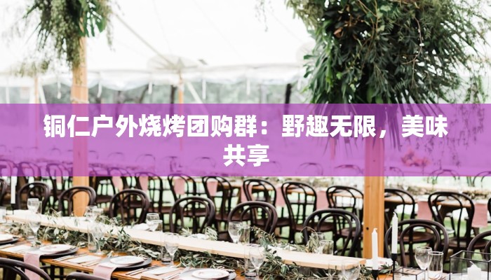 铜仁户外烧烤团购群:野趣无限,美味共享 铜仁户外烧烤团购群:野趣无限,美味共享