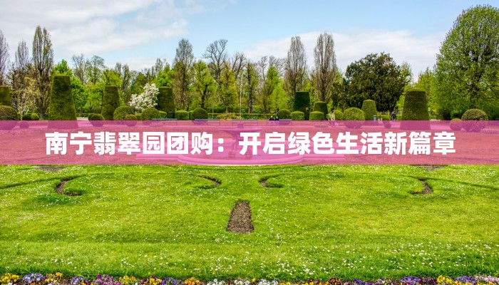 南宁翡翠园团购:开启绿色生活新篇章 南宁翡翠园团购:开启绿色生活新篇章