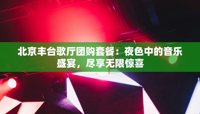 北京丰台歌厅团购套餐:夜色中的音乐盛宴,尽享无限惊喜 北京丰台歌厅团购套餐:夜色中的音乐盛宴,尽享无限惊喜