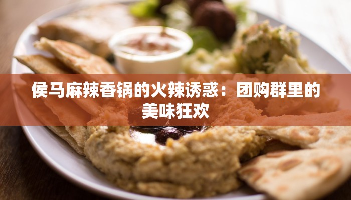 侯马麻辣香锅的火辣诱惑:团购群里的美味狂欢 侯马麻辣香锅的火辣诱惑:团购群里的美味狂欢