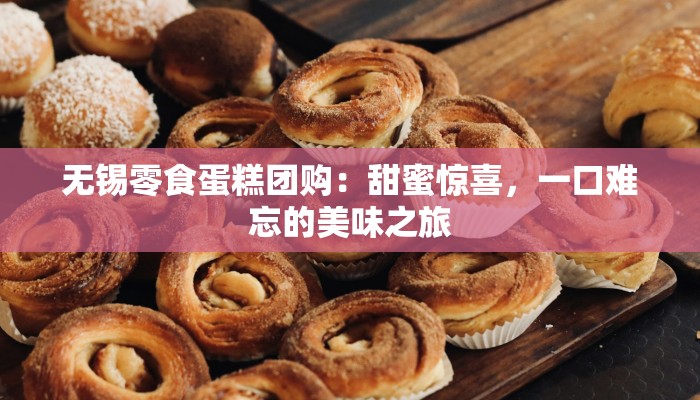 无锡零食蛋糕团购：甜蜜惊喜，一口难忘的美味之旅