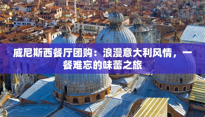 威尼斯西餐厅团购:浪漫意大利风情,一餐难忘的味蕾之旅 威尼斯西餐厅团购:浪漫意大利风情,一餐难忘的味蕾之旅