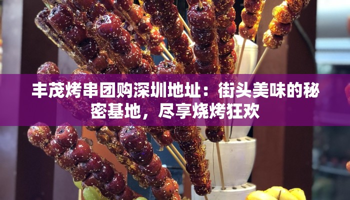丰茂烤串团购深圳地址:街头美味的秘密基地,尽享烧烤狂欢 丰茂烤串团购深圳地址:街头美味的秘密基地,尽享烧烤狂欢