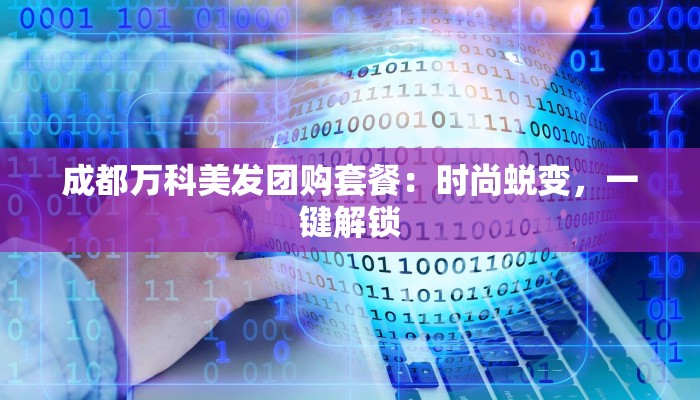 成都万科美发团购套餐：时尚蜕变，一键解锁