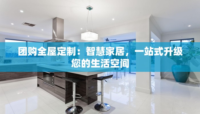 团购全屋定制：智慧家居，一站式升级您的生活空间