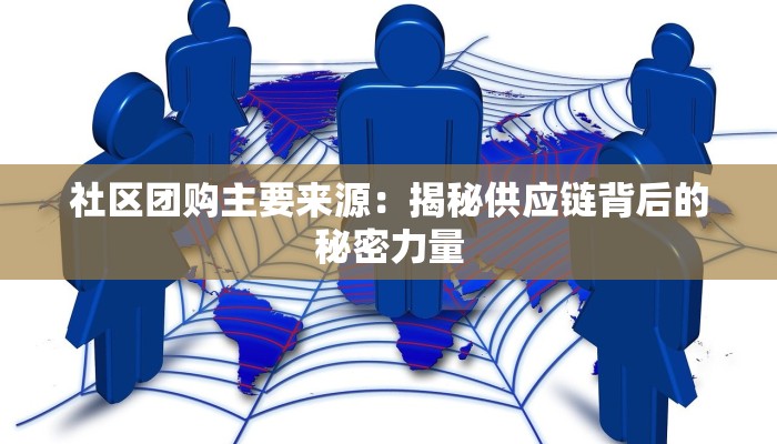 社区团购主要来源：揭秘供应链背后的秘密力量