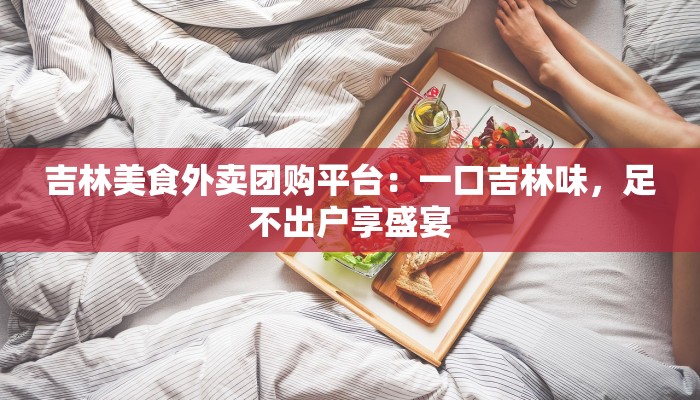 吉林美食外卖团购平台：一口吉林味，足不出户享盛宴