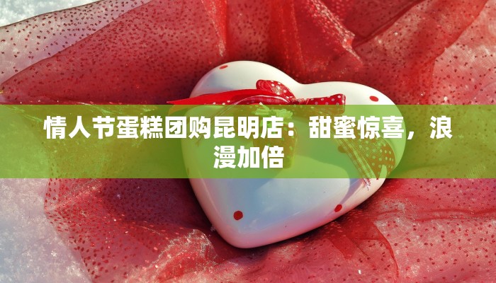 情人节蛋糕团购昆明店：甜蜜惊喜，浪漫加倍