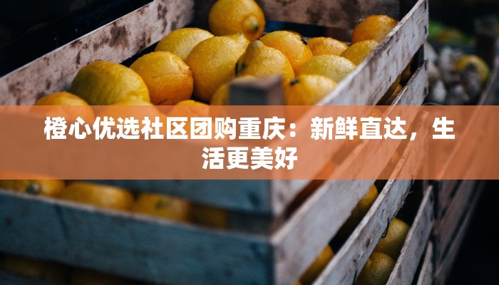 橙心优选社区团购重庆：新鲜直达，生活更美好