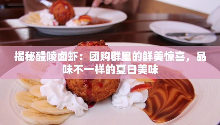 揭秘醴陵卤虾：团购群里的鲜美惊喜，品味不一样的夏日美味