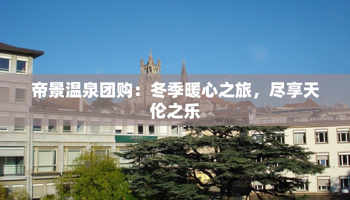 帝景温泉团购：冬季暖心之旅，尽享天伦之乐