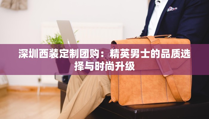 深圳西装定制团购：精英男士的品质选择与时尚升级