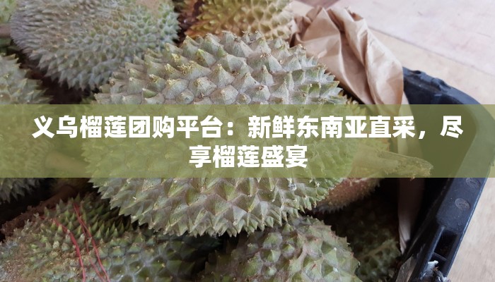 义乌榴莲团购平台：新鲜东南亚直采，尽享榴莲盛宴