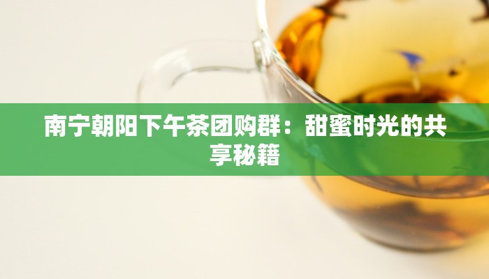 南宁朝阳下午茶团购群：甜蜜时光的共享秘籍