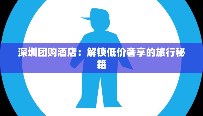 深圳团购酒店：解锁低价奢享的旅行秘籍
