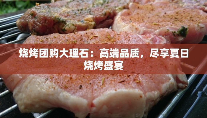烧烤团购大理石：高端品质，尽享夏日烧烤盛宴