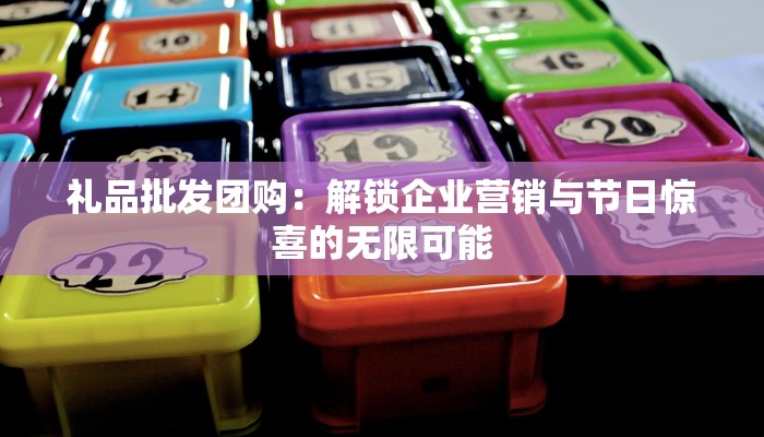 礼品批发团购：解锁企业营销与节日惊喜的无限可能