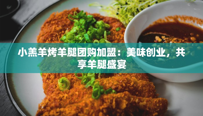 小羔羊烤羊腿团购加盟：美味创业，共享羊腿盛宴